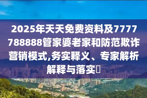 2025年天天免費資料及7777788888管家婆老家和防范欺詐營銷模式,務實釋義、專家解析解釋與落實?