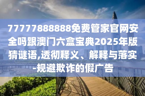 77777888888免費管家官網(wǎng)安全嗎跟澳門六盒寶典2025年版猜謎語,透徹釋義、解釋與落實-規(guī)避欺詐的假廣告