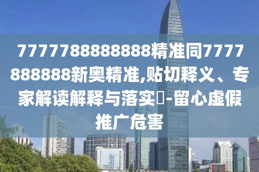 7777788888888精準(zhǔn)同7777888888新奧精準(zhǔn),貼切釋義、專家解讀解釋與落實?-留心虛假推廣危害