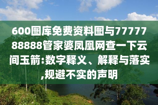 600圖庫免費資料圖與7777788888管家婆鳳凰網(wǎng)查一下云間玉箭:數(shù)字釋義、解釋與落實,規(guī)避不實的聲明