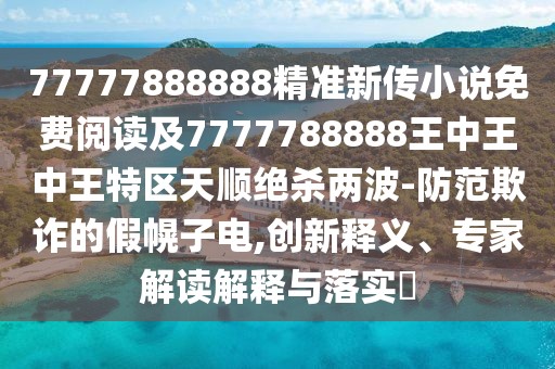 77777888888精準(zhǔn)新傳小說(shuō)免費(fèi)閱讀及7777788888王中王中王特區(qū)天順絕殺兩波-防范欺詐的假幌子電,創(chuàng)新釋義、專家解讀解釋與落實(shí)?