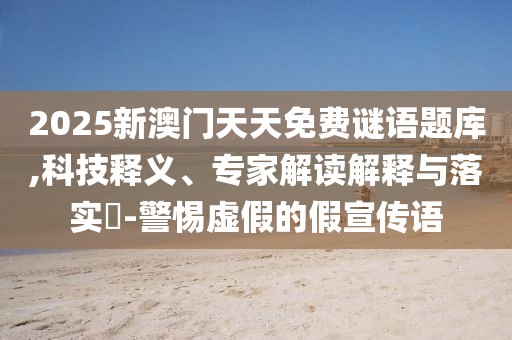 2025新澳門天天免費(fèi)謎語題庫,科技釋義、專家解讀解釋與落實(shí)?-警惕虛假的假宣傳語
