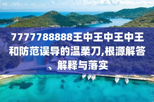 7777788888王中王中王中王和防范誤導(dǎo)的溫柔刀,根源解答、解釋與落實(shí)