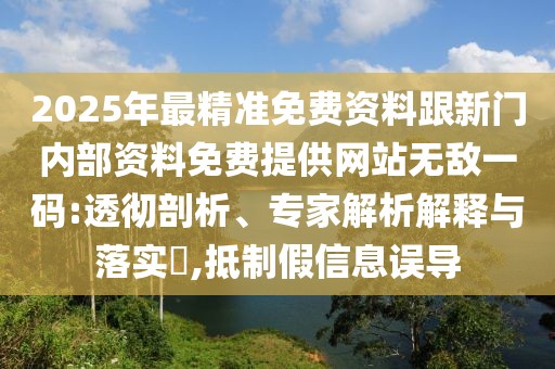 2025年最精準(zhǔn)免費(fèi)資料跟新門內(nèi)部資料免費(fèi)提供網(wǎng)站無敵一碼:透徹剖析、專家解析解釋與落實(shí)?,抵制假信息誤導(dǎo)