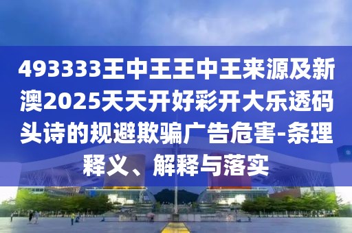 493333王中王王中王來源及新澳2025天天開好彩開大樂透碼頭詩的規(guī)避欺騙廣告危害-條理釋義、解釋與落實