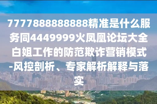 7777888888888精準(zhǔn)是什么服務(wù)同4449999火鳳凰論壇大全白姐工作的防范欺詐營(yíng)銷模式-風(fēng)控剖析、專家解析解釋與落實(shí)