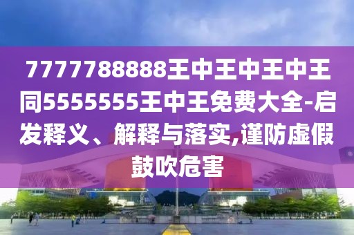 7777788888王中王中王中王同5555555王中王免費大全-啟發(fā)釋義、解釋與落實,謹(jǐn)防虛假鼓吹危害