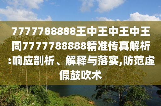 7777788888王中王中王中王同7777788888精準傳真解析:響應剖析、解釋與落實,防范虛假鼓吹術(shù)