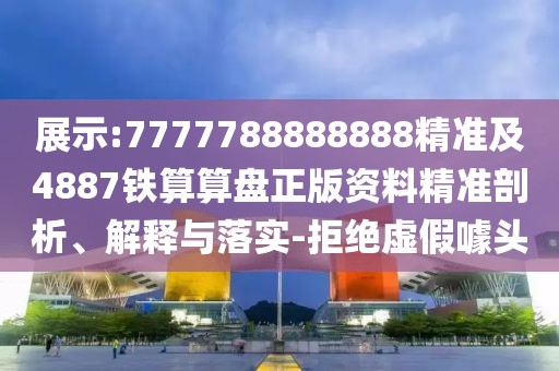 展示:7777788888888精準(zhǔn)及4887鐵算算盤正版資料精準(zhǔn)剖析、解釋與落實-拒絕虛假噱頭