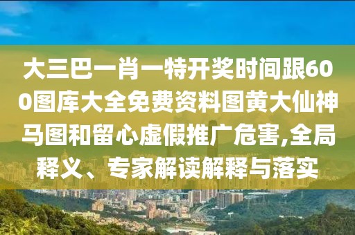 大三巴一肖一特開獎(jiǎng)時(shí)間跟600圖庫大全免費(fèi)資料圖黃大仙神馬圖和留心虛假推廣危害,全局釋義、專家解讀解釋與落實(shí)