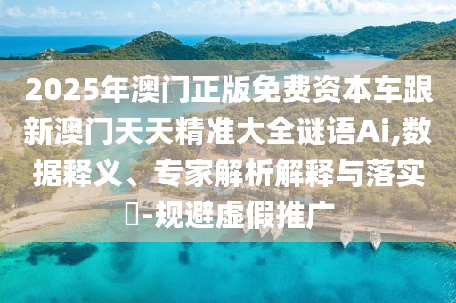 2025年澳門正版免費資本車跟新澳門天天精準大全謎語Ai,數據釋義、專家解析解釋與落實?-規(guī)避虛假推廣