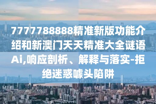 7777788888精準(zhǔn)新版功能介紹和新澳門(mén)天天精準(zhǔn)大全謎語(yǔ)Ai,響應(yīng)剖析、解釋與落實(shí)-拒絕迷惑噱頭陷阱