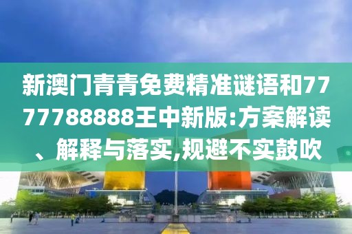 新澳門青青免費(fèi)精準(zhǔn)謎語(yǔ)和7777788888王中新版:方案解讀、解釋與落實(shí),規(guī)避不實(shí)鼓吹