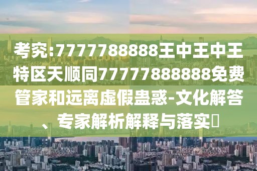 考究:7777788888王中王中王特區(qū)天順同77777888888免費(fèi)管家和遠(yuǎn)離虛假蠱惑-文化解答、專家解析解釋與落實(shí)?