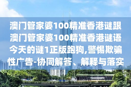 澳門管家婆100精準(zhǔn)香港謎跟澳門管家婆100精準(zhǔn)香港謎語今天的謎1正版跑狗,警惕欺騙性廣告-協(xié)同解答、解釋與落實(shí)