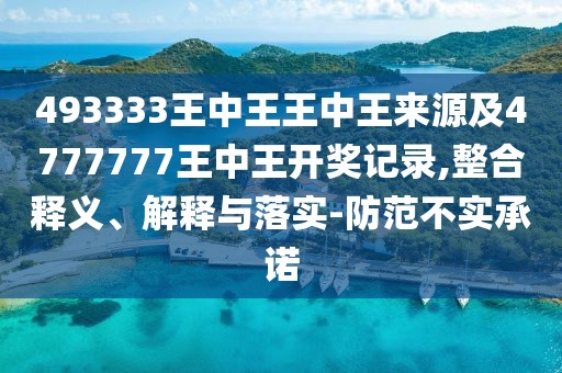493333王中王王中王來源及4777777王中王開獎記錄,整合釋義、解釋與落實-防范不實承諾