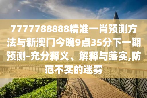7777788888精準一肖預測方法與新澳門今晚9點35分下一期預測-充分釋義、解釋與落實,防范不實的迷霧