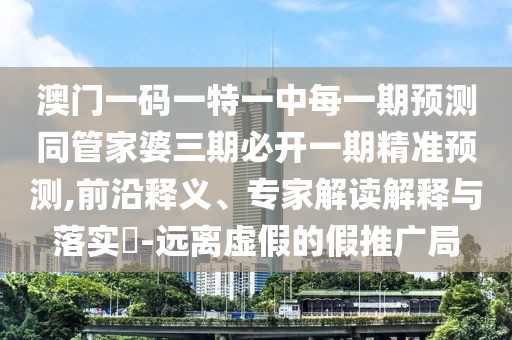澳門一碼一特一中每一期預(yù)測同管家婆三期必開一期精準(zhǔn)預(yù)測,前沿釋義、專家解讀解釋與落實(shí)?-遠(yuǎn)離虛假的假推廣局
