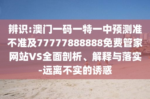 辨識:澳門一碼一特一中預(yù)測準(zhǔn)不準(zhǔn)及77777888888免費管家網(wǎng)站VS全面剖析、解釋與落實-遠(yuǎn)離不實的誘惑