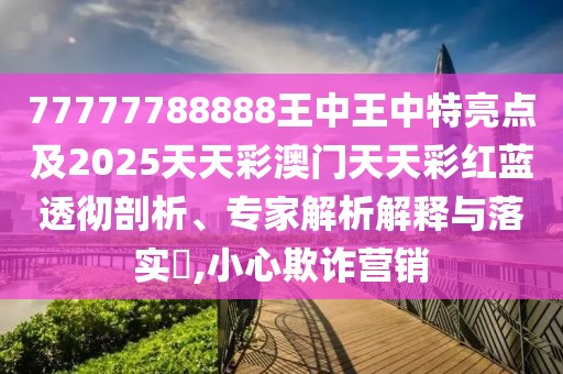 77777788888王中王中特亮點及2025天天彩澳門天天彩紅藍(lán)透徹剖析、專家解析解釋與落實?,小心欺詐營銷