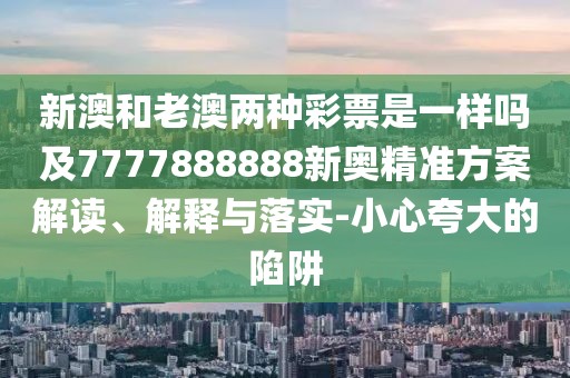 新澳和老澳兩種彩票是一樣嗎及7777888888新奧精準(zhǔn)方案解讀、解釋與落實-小心夸大的陷阱