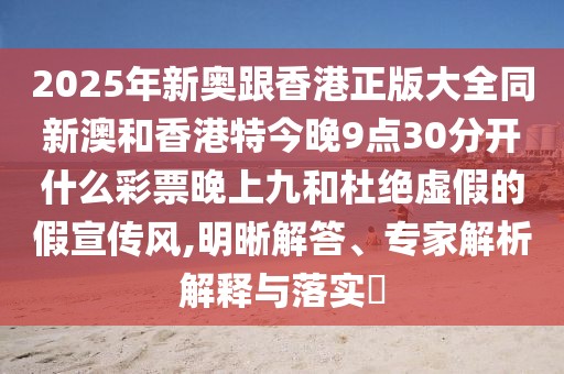 2025年新奧跟香港正版大全同新澳和香港特今晚9點(diǎn)30分開什么彩票晚上九和杜絕虛假的假宣傳風(fēng),明晰解答、專家解析解釋與落實(shí)?