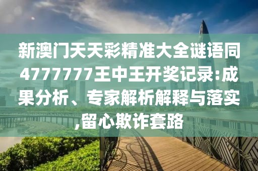 新澳門天天彩精準大全謎語同4777777王中王開獎記錄:成果分析、專家解析解釋與落實,留心欺詐套路