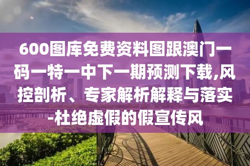 600圖庫(kù)免費(fèi)資料圖跟澳門(mén)一碼一特一中下一期預(yù)測(cè)下載,風(fēng)控剖析、專(zhuān)家解析解釋與落實(shí)-杜絕虛假的假宣傳風(fēng)