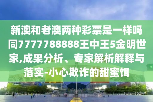 新澳和老澳兩種彩票是一樣嗎同7777788888王中王5金明世家,成果分析、專家解析解釋與落實-小心欺詐的甜蜜餌