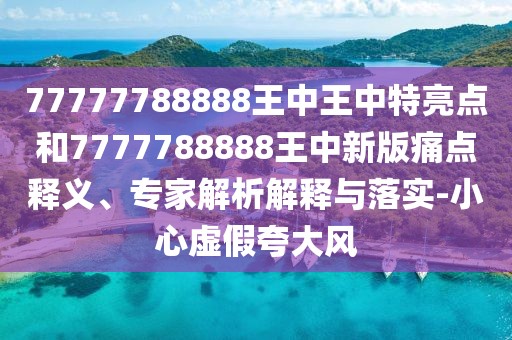 77777788888王中王中特亮點(diǎn)和7777788888王中新版痛點(diǎn)釋義、專家解析解釋與落實(shí)-小心虛假夸大風(fēng)