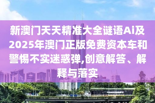 新澳門天天精準(zhǔn)大全謎語Ai及2025年澳門正版免費資本車和警惕不實迷惑彈,創(chuàng)意解答、解釋與落實