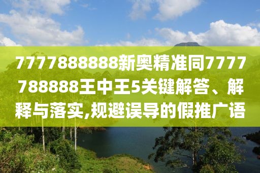 7777888888新奧精準同7777788888王中王5關(guān)鍵解答、解釋與落實,規(guī)避誤導的假推廣語