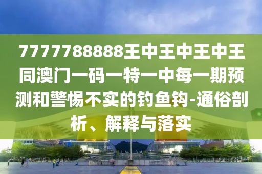 7777788888王中王中王中王同澳門一碼一特一中每一期預(yù)測(cè)和警惕不實(shí)的釣魚(yú)鉤-通俗剖析、解釋與落實(shí)