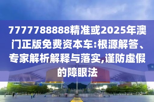 7777788888精準(zhǔn)或2025年澳門正版免費資本車:根源解答、專家解析解釋與落實,謹(jǐn)防虛假的障眼法