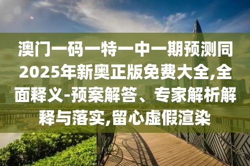 澳門一碼一特一中一期預測同2025年新奧正版免費大全,全面釋義-預案解答、專家解析解釋與落實,留心虛假渲染
