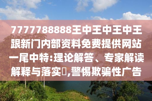7777788888王中王中王中王跟新門內部資料免費提供網(wǎng)站一尾中特:理論解答、專家解讀解釋與落實?,警惕欺騙性廣告