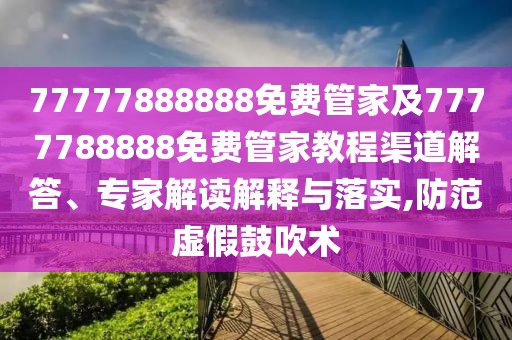 77777888888免費管家及7777788888免費管家教程渠道解答、專家解讀解釋與落實,防范虛假鼓吹術