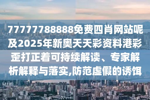 77777788888免費四肖網站呢及2025年新奧天天彩資料港彩歪打正著可持續(xù)解讀、專家解析解釋與落實,防范虛假的誘餌