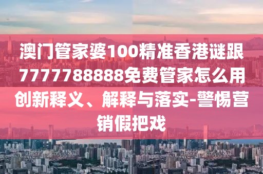 澳門管家婆100精準香港謎跟7777788888免費管家怎么用創(chuàng)新釋義、解釋與落實-警惕營銷假把戲