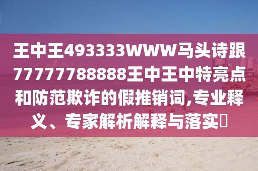 王中王493333WWW馬頭詩跟77777788888王中王中特亮點(diǎn)和防范欺詐的假推銷詞,專業(yè)釋義、專家解析解釋與落實(shí)?