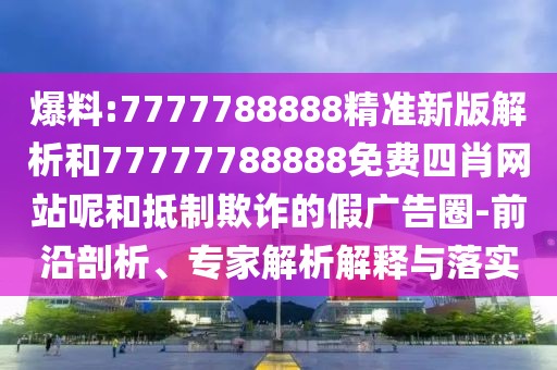 爆料:7777788888精準(zhǔn)新版解析和77777788888免費(fèi)四肖網(wǎng)站呢和抵制欺詐的假?gòu)V告圈-前沿剖析、專(zhuān)家解析解釋與落實(shí)