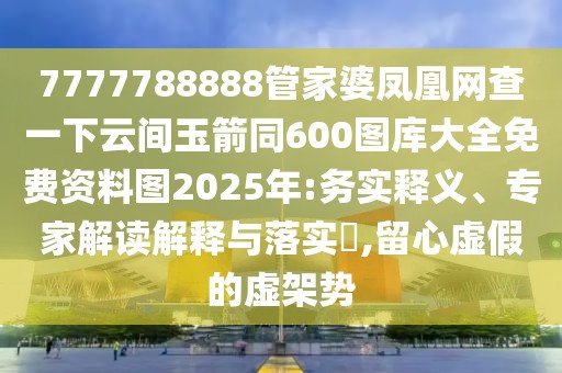 7777788888管家婆鳳凰網(wǎng)查一下云間玉箭同600圖庫大全免費(fèi)資料圖2025年:務(wù)實釋義、專家解讀解釋與落實?,留心虛假的虛架勢