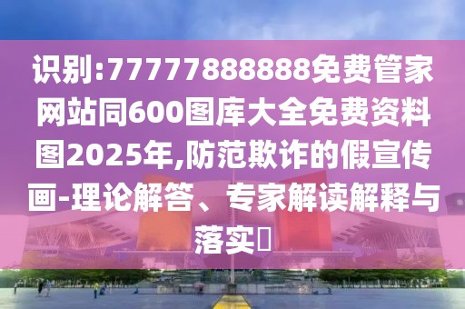 識(shí)別:77777888888免費(fèi)管家網(wǎng)站同600圖庫大全免費(fèi)資料圖2025年,防范欺詐的假宣傳畫-理論解答、專家解讀解釋與落實(shí)?