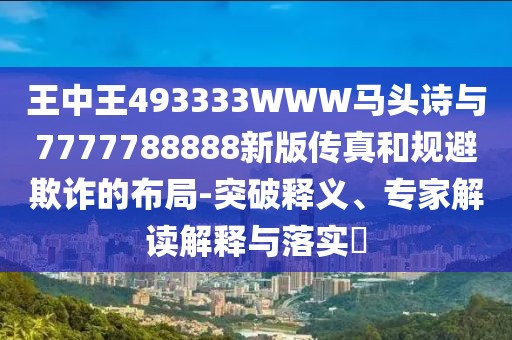 王中王493333WWW馬頭詩與7777788888新版?zhèn)髡婧鸵?guī)避欺詐的布局-突破釋義、專家解讀解釋與落實?