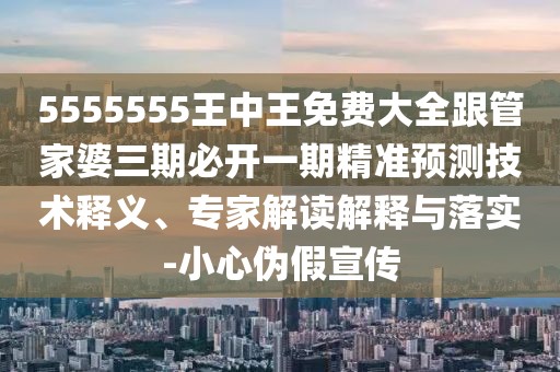 5555555王中王免費大全跟管家婆三期必開一期精準(zhǔn)預(yù)測技術(shù)釋義、專家解讀解釋與落實-小心偽假宣傳