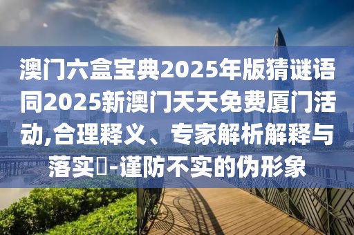 澳門六盒寶典2025年版猜謎語同2025新澳門天天免費廈門活動,合理釋義、專家解析解釋與落實?-謹防不實的偽形象