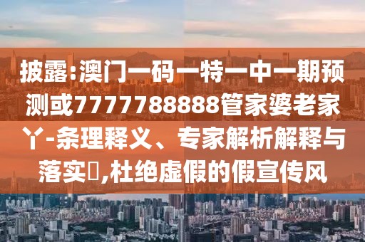 披露:澳門一碼一特一中一期預(yù)測或7777788888管家婆老家丫-條理釋義、專家解析解釋與落實?,杜絕虛假的假宣傳風(fēng)