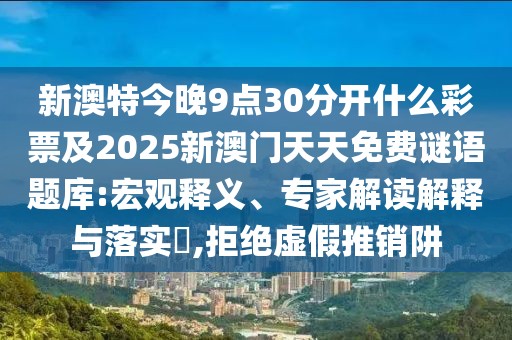 新澳特今晚9點(diǎn)30分開什么彩票及2025新澳門天天免費(fèi)謎語題庫:宏觀釋義、專家解讀解釋與落實(shí)?,拒絕虛假推銷阱