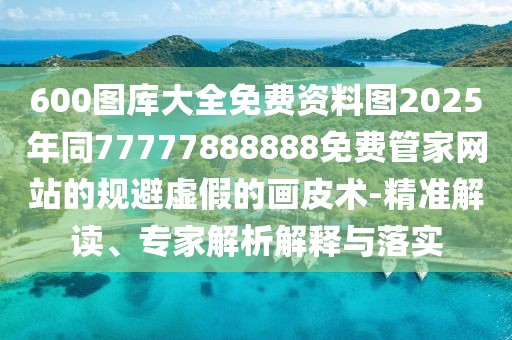 600圖庫(kù)大全免費(fèi)資料圖2025年同77777888888免費(fèi)管家網(wǎng)站的規(guī)避虛假的畫皮術(shù)-精準(zhǔn)解讀、專家解析解釋與落實(shí)