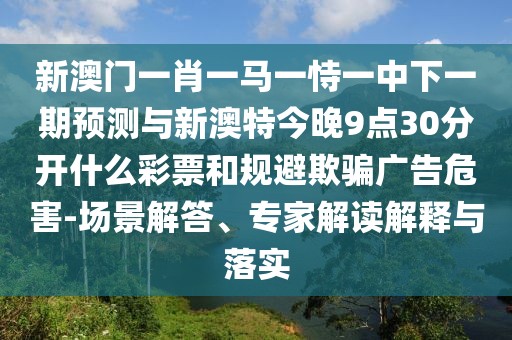新澳門一肖一馬一恃一中下一期預(yù)測(cè)與新澳特今晚9點(diǎn)30分開什么彩票和規(guī)避欺騙廣告危害-場(chǎng)景解答、專家解讀解釋與落實(shí)